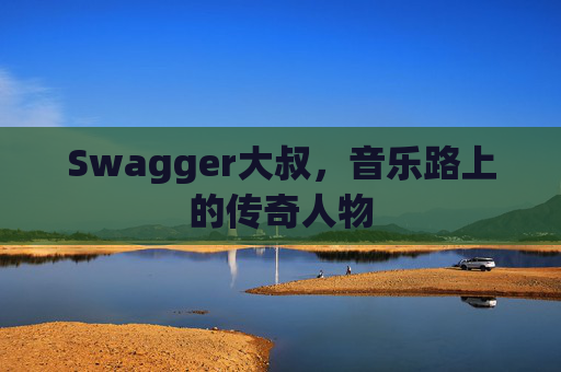 Swagger大叔，音乐路上的传奇人物